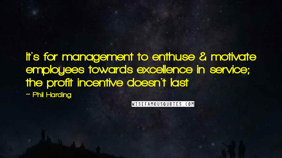 Phil Harding Quotes: It's for management to enthuse & motivate employees towards excellence in service; the profit incentive doesn't last