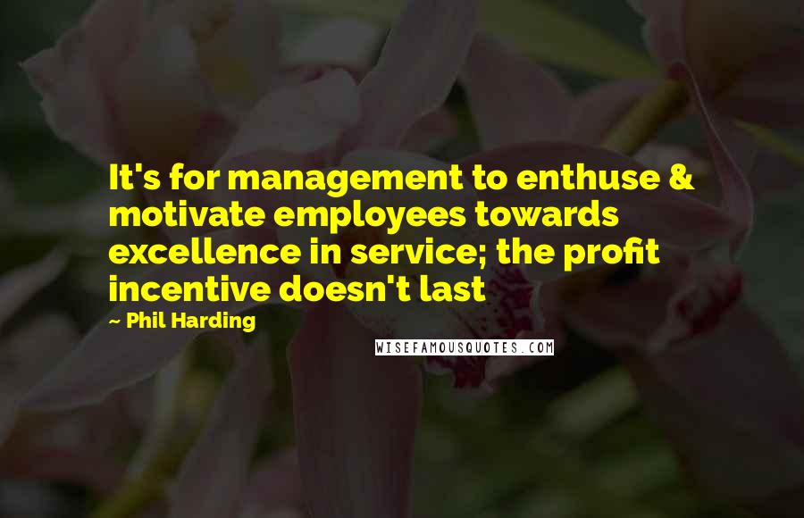 Phil Harding Quotes: It's for management to enthuse & motivate employees towards excellence in service; the profit incentive doesn't last