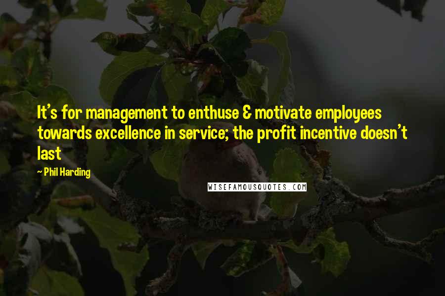 Phil Harding Quotes: It's for management to enthuse & motivate employees towards excellence in service; the profit incentive doesn't last