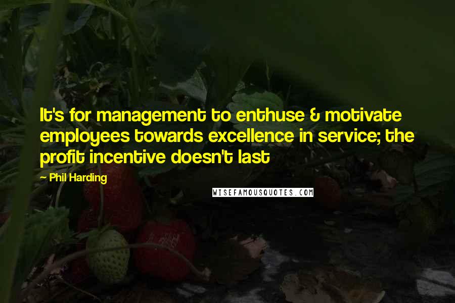 Phil Harding Quotes: It's for management to enthuse & motivate employees towards excellence in service; the profit incentive doesn't last
