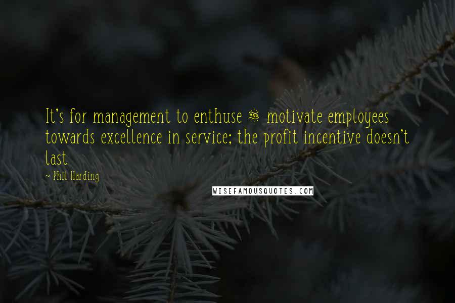Phil Harding Quotes: It's for management to enthuse & motivate employees towards excellence in service; the profit incentive doesn't last