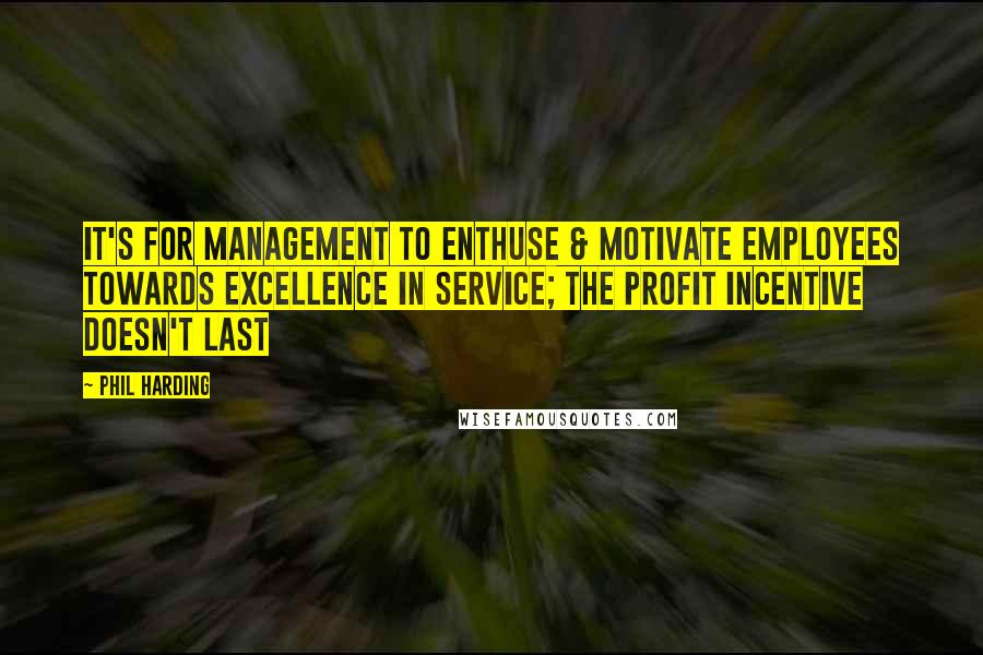 Phil Harding Quotes: It's for management to enthuse & motivate employees towards excellence in service; the profit incentive doesn't last