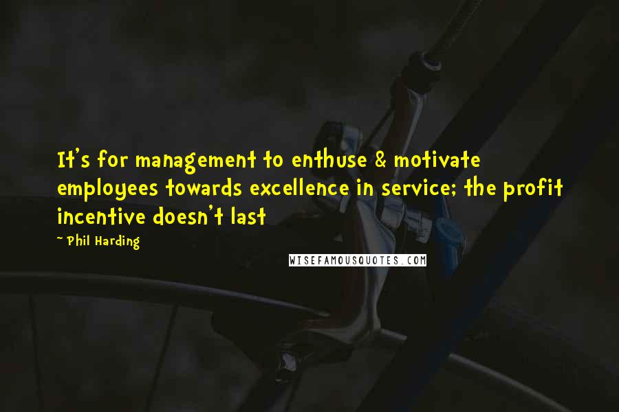 Phil Harding Quotes: It's for management to enthuse & motivate employees towards excellence in service; the profit incentive doesn't last
