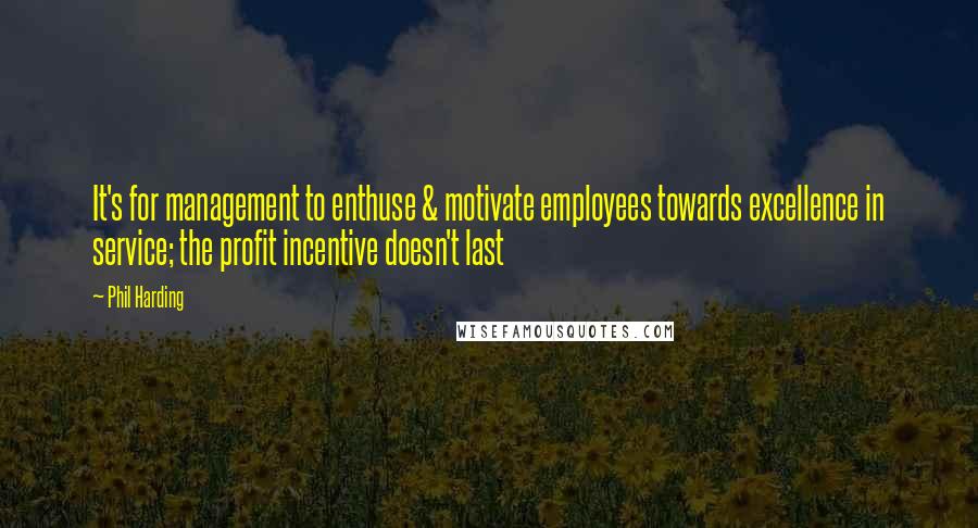 Phil Harding Quotes: It's for management to enthuse & motivate employees towards excellence in service; the profit incentive doesn't last