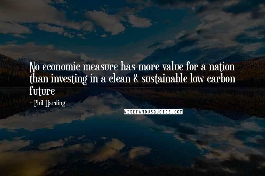 Phil Harding Quotes: No economic measure has more value for a nation than investing in a clean & sustainable low carbon future