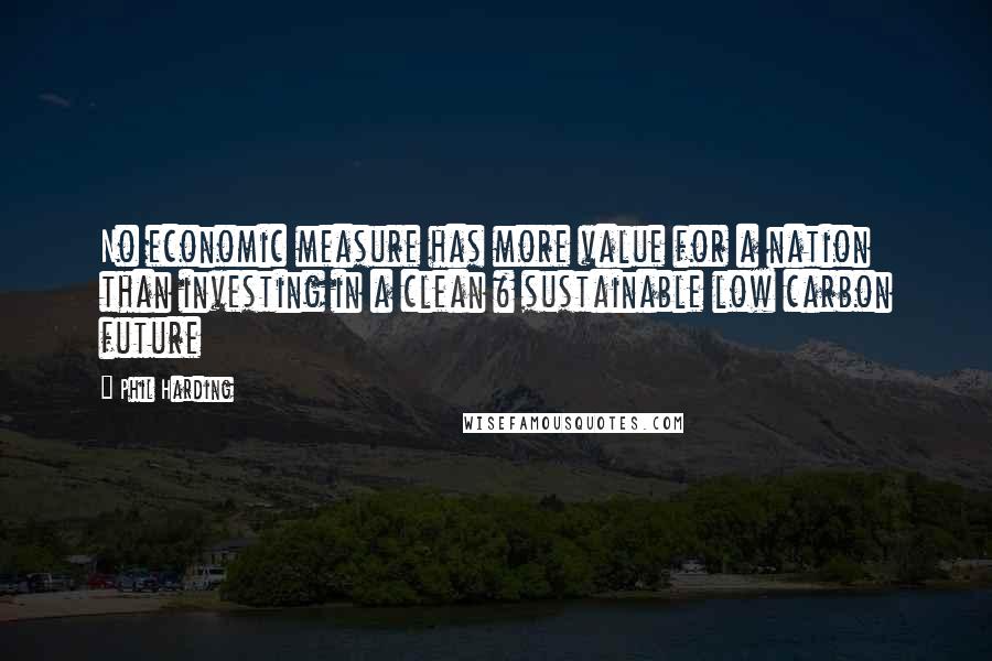 Phil Harding Quotes: No economic measure has more value for a nation than investing in a clean & sustainable low carbon future