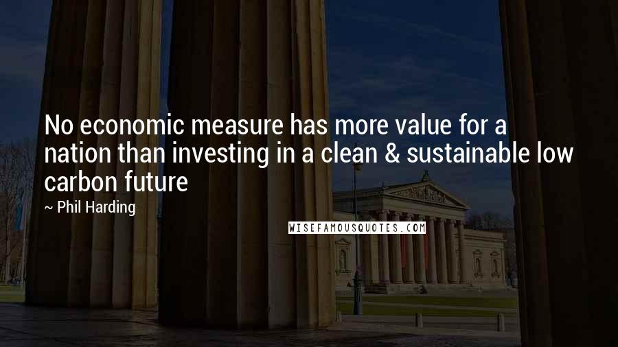 Phil Harding Quotes: No economic measure has more value for a nation than investing in a clean & sustainable low carbon future