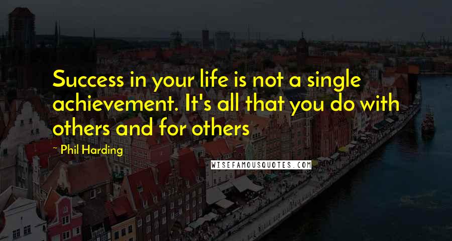 Phil Harding Quotes: Success in your life is not a single achievement. It's all that you do with others and for others