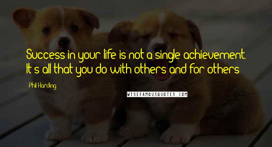 Phil Harding Quotes: Success in your life is not a single achievement. It's all that you do with others and for others