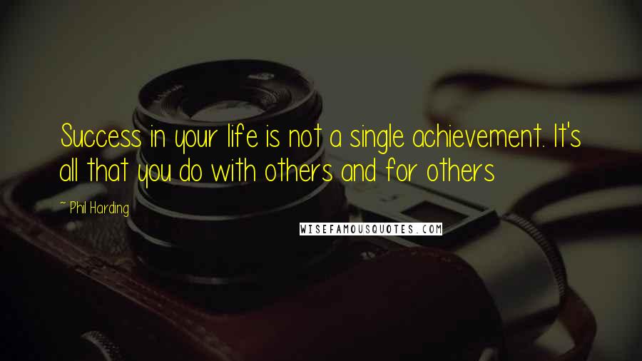 Phil Harding Quotes: Success in your life is not a single achievement. It's all that you do with others and for others