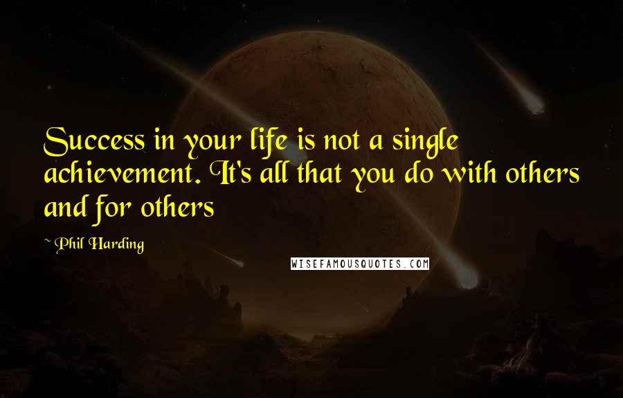 Phil Harding Quotes: Success in your life is not a single achievement. It's all that you do with others and for others