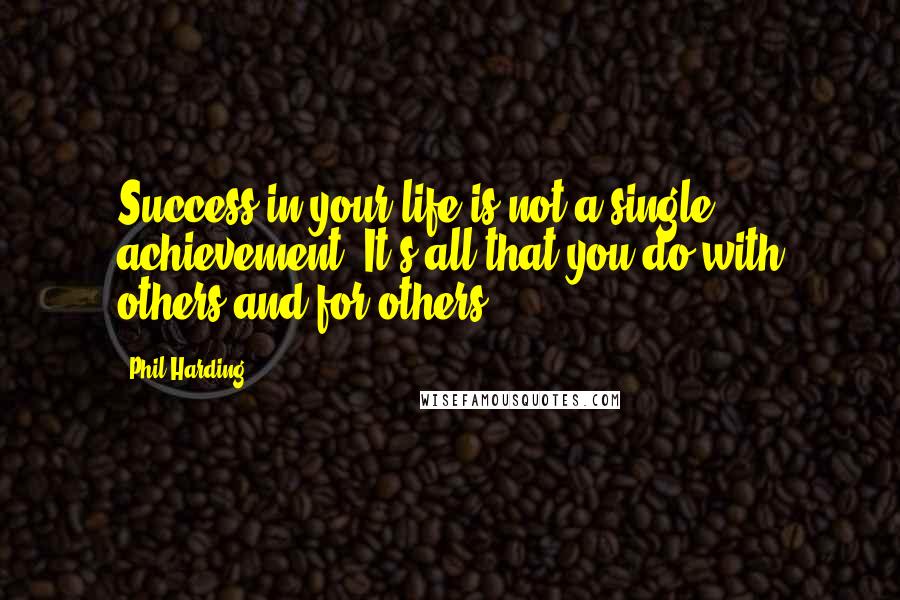 Phil Harding Quotes: Success in your life is not a single achievement. It's all that you do with others and for others