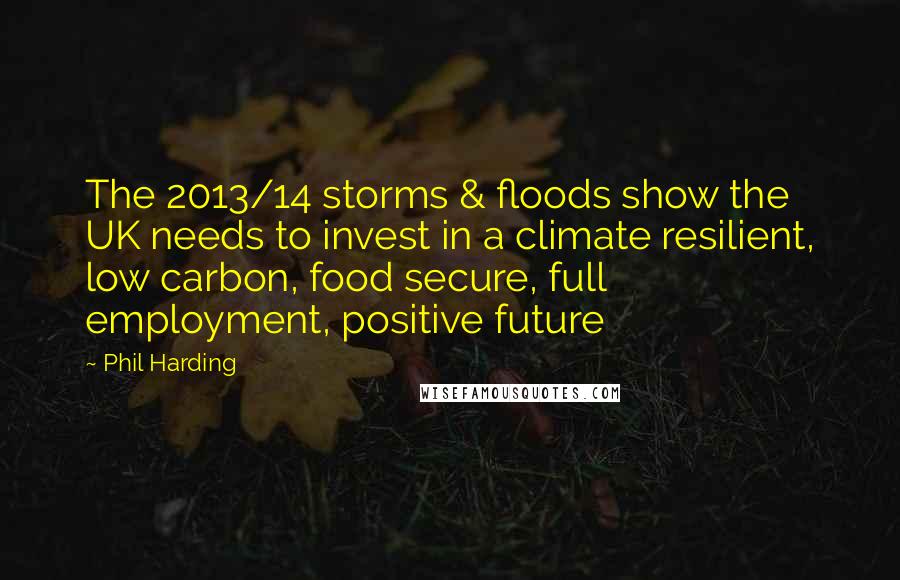 Phil Harding Quotes: The 2013/14 storms & floods show the UK needs to invest in a climate resilient, low carbon, food secure, full employment, positive future
