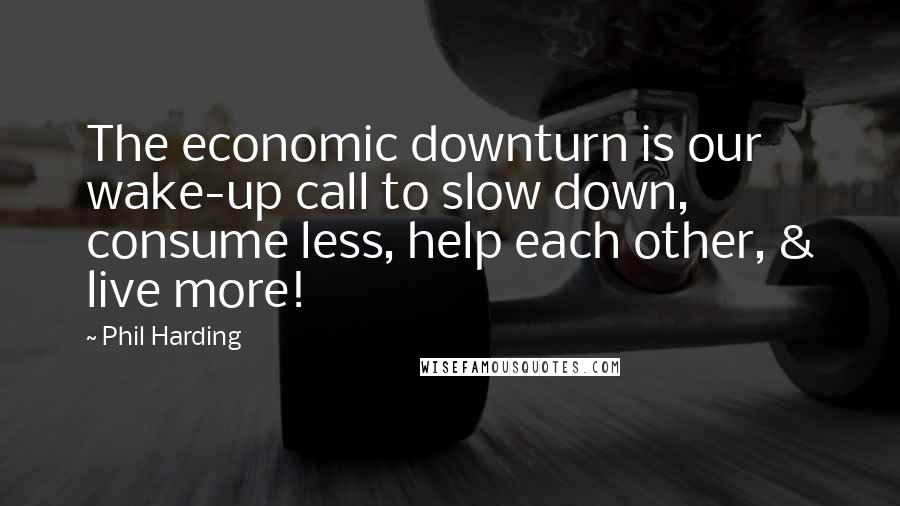 Phil Harding Quotes: The economic downturn is our wake-up call to slow down, consume less, help each other, & live more!