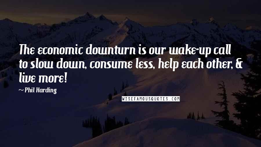 Phil Harding Quotes: The economic downturn is our wake-up call to slow down, consume less, help each other, & live more!