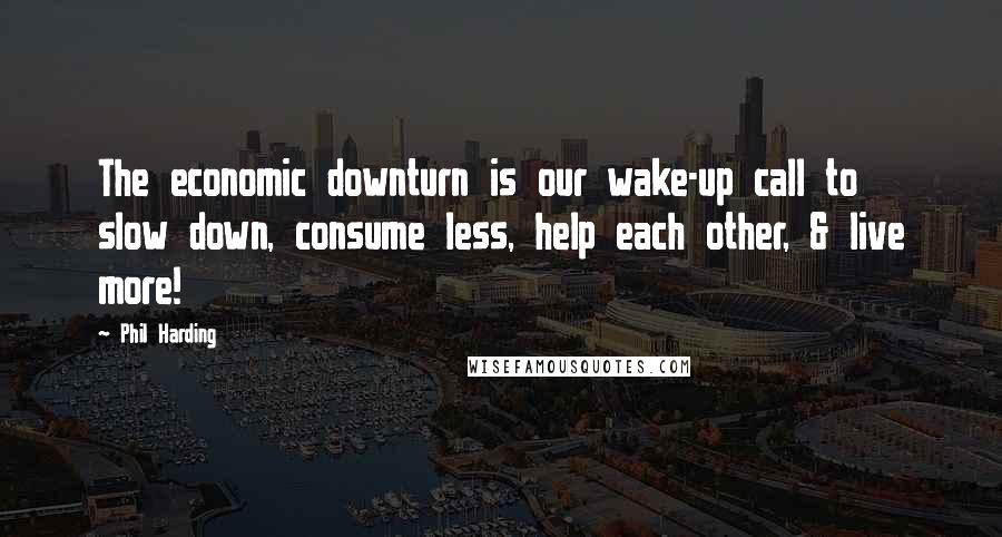 Phil Harding Quotes: The economic downturn is our wake-up call to slow down, consume less, help each other, & live more!