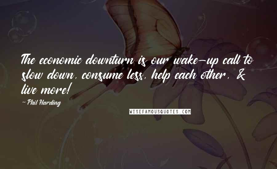 Phil Harding Quotes: The economic downturn is our wake-up call to slow down, consume less, help each other, & live more!