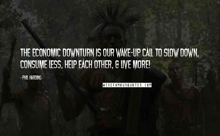 Phil Harding Quotes: The economic downturn is our wake-up call to slow down, consume less, help each other, & live more!