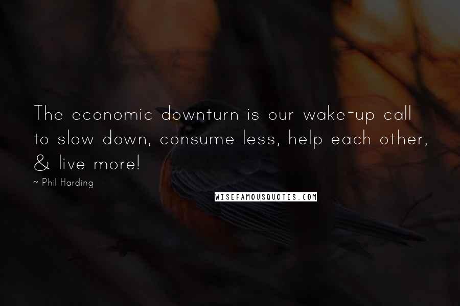 Phil Harding Quotes: The economic downturn is our wake-up call to slow down, consume less, help each other, & live more!