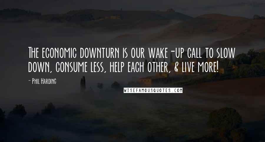 Phil Harding Quotes: The economic downturn is our wake-up call to slow down, consume less, help each other, & live more!