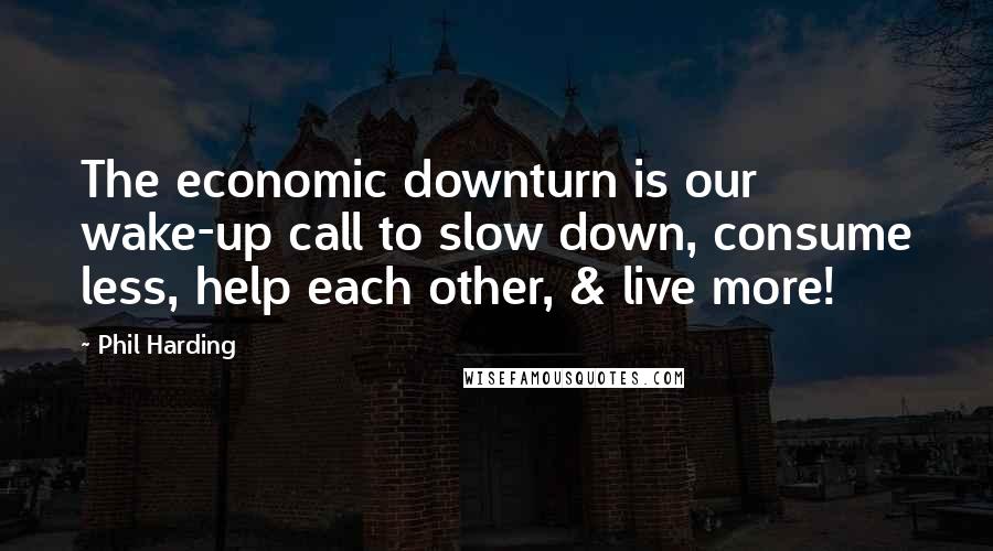 Phil Harding Quotes: The economic downturn is our wake-up call to slow down, consume less, help each other, & live more!