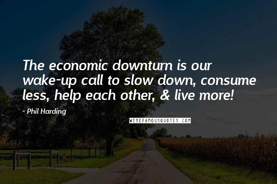 Phil Harding Quotes: The economic downturn is our wake-up call to slow down, consume less, help each other, & live more!
