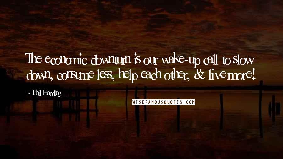 Phil Harding Quotes: The economic downturn is our wake-up call to slow down, consume less, help each other, & live more!