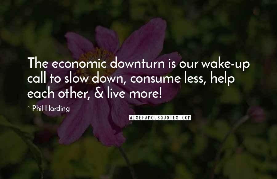 Phil Harding Quotes: The economic downturn is our wake-up call to slow down, consume less, help each other, & live more!