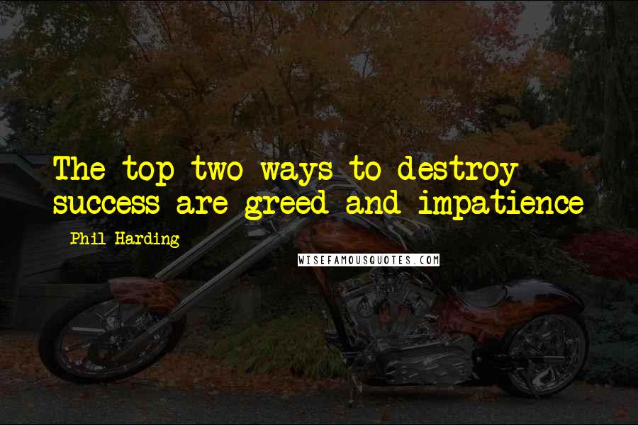 Phil Harding Quotes: The top two ways to destroy success are greed and impatience