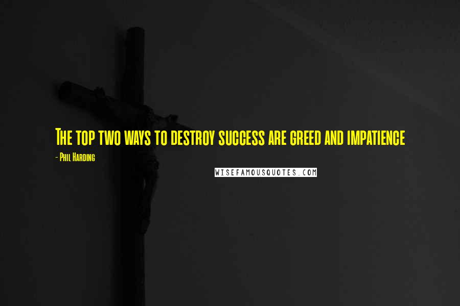 Phil Harding Quotes: The top two ways to destroy success are greed and impatience