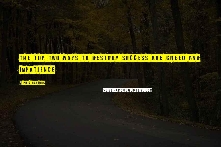 Phil Harding Quotes: The top two ways to destroy success are greed and impatience