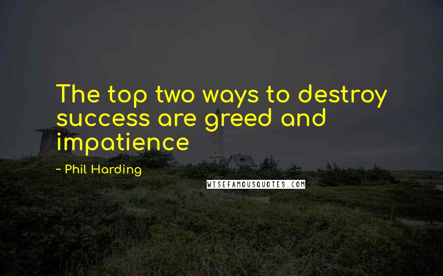 Phil Harding Quotes: The top two ways to destroy success are greed and impatience