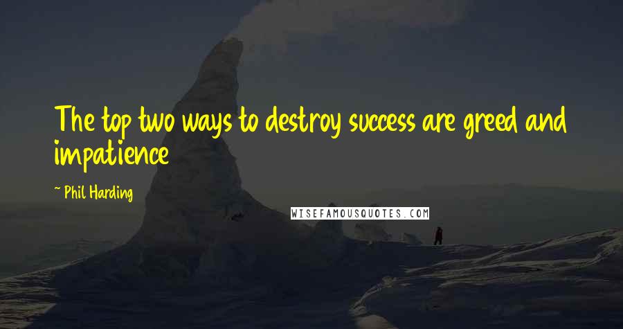 Phil Harding Quotes: The top two ways to destroy success are greed and impatience