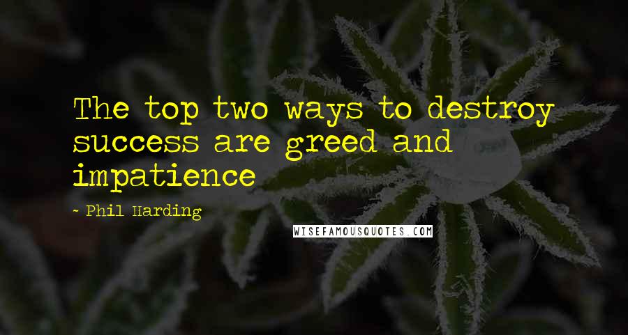 Phil Harding Quotes: The top two ways to destroy success are greed and impatience