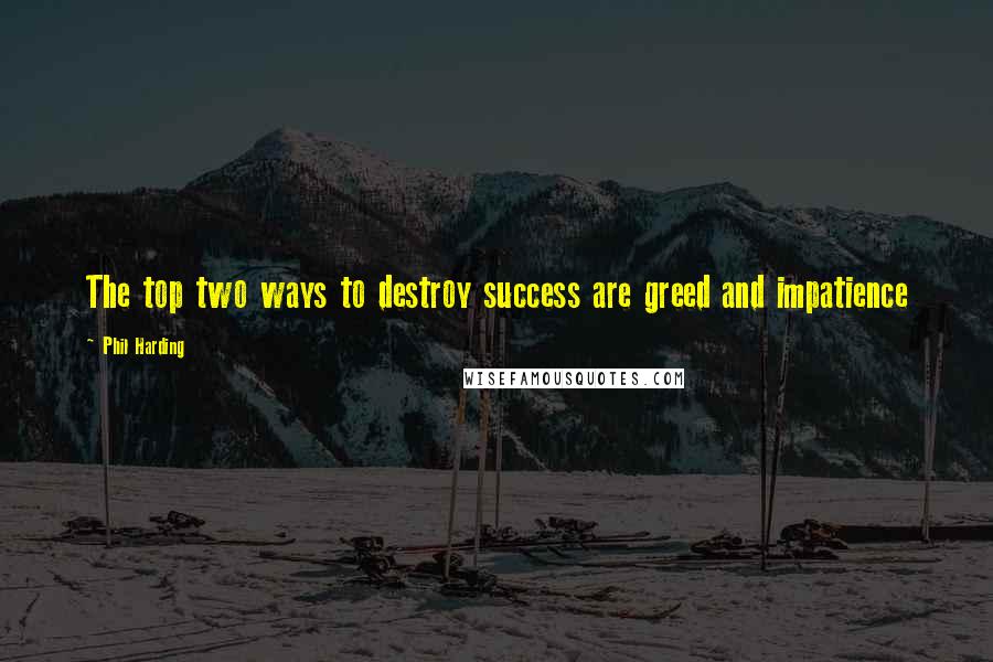 Phil Harding Quotes: The top two ways to destroy success are greed and impatience