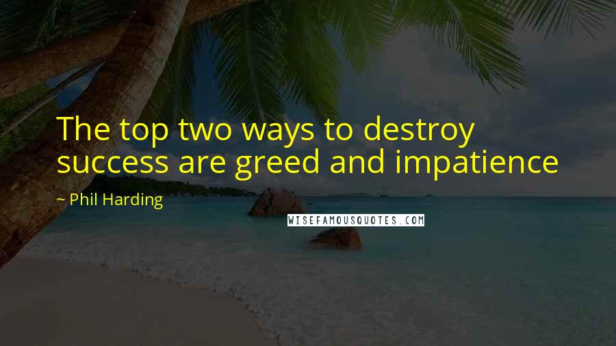 Phil Harding Quotes: The top two ways to destroy success are greed and impatience