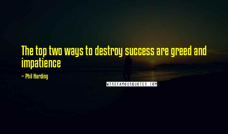 Phil Harding Quotes: The top two ways to destroy success are greed and impatience