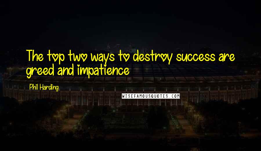 Phil Harding Quotes: The top two ways to destroy success are greed and impatience