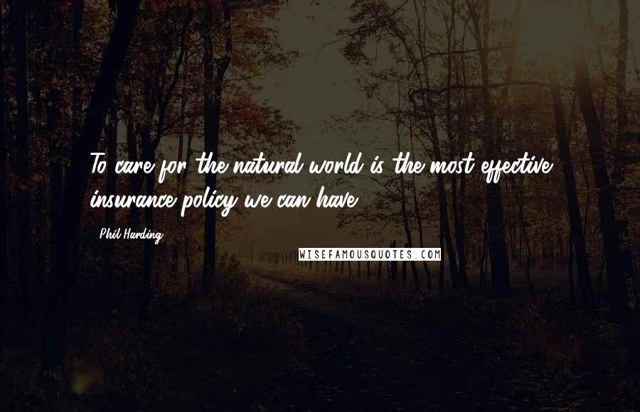 Phil Harding Quotes: To care for the natural world is the most effective insurance policy we can have