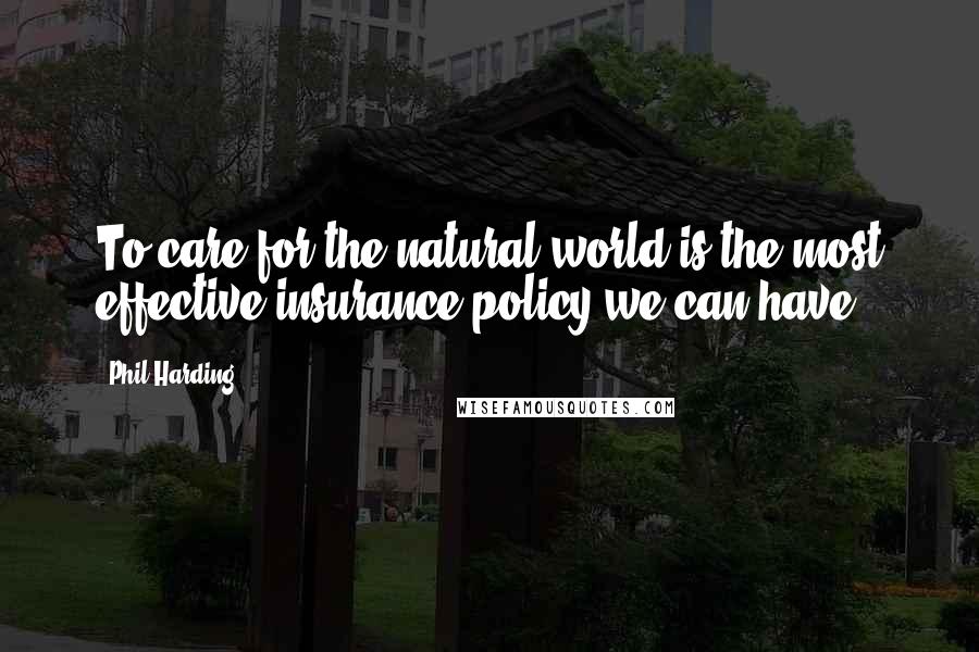 Phil Harding Quotes: To care for the natural world is the most effective insurance policy we can have