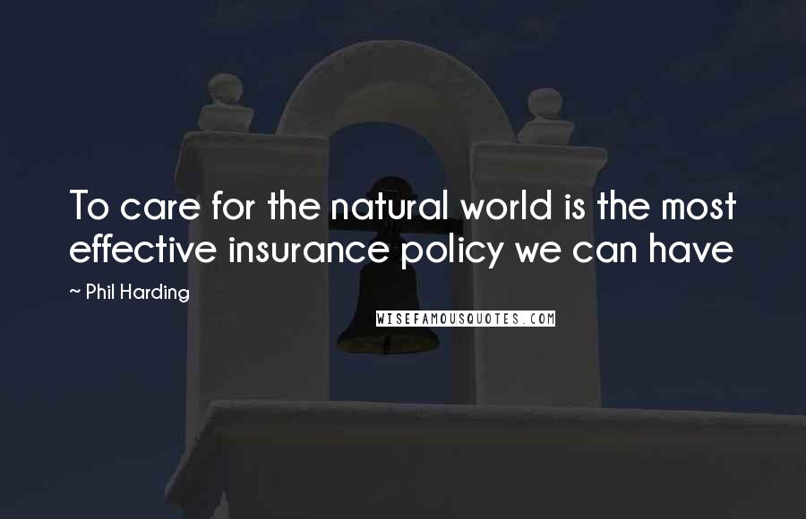 Phil Harding Quotes: To care for the natural world is the most effective insurance policy we can have