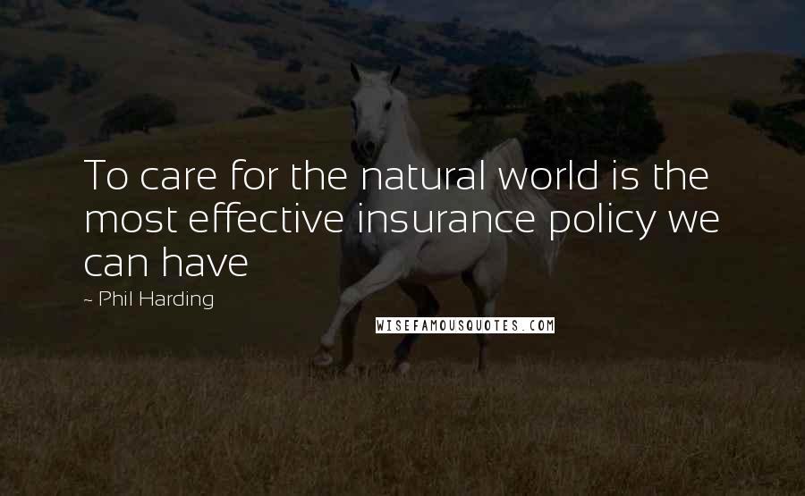 Phil Harding Quotes: To care for the natural world is the most effective insurance policy we can have