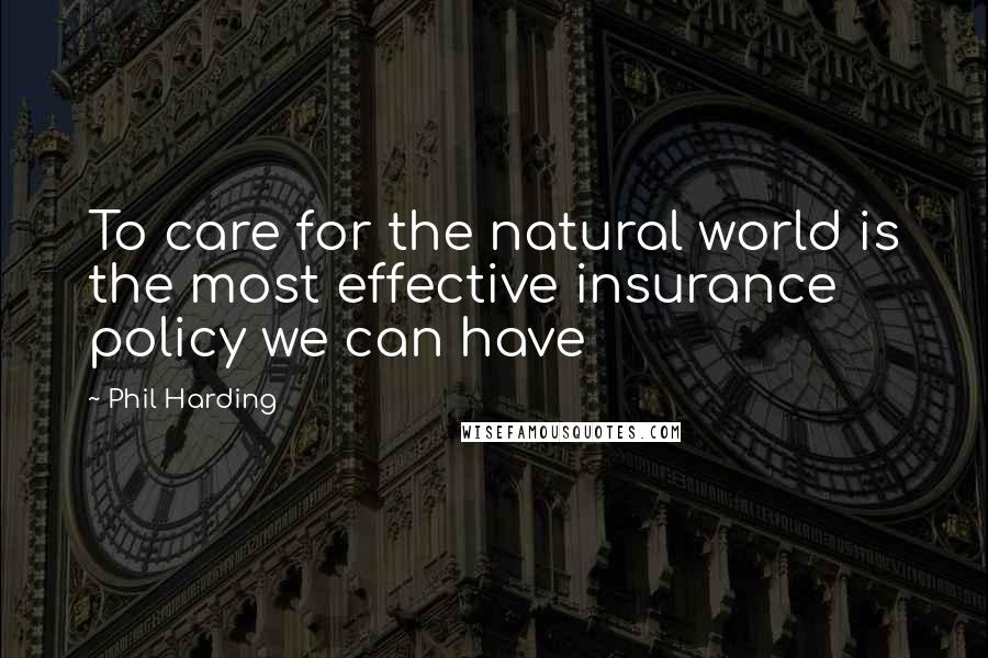 Phil Harding Quotes: To care for the natural world is the most effective insurance policy we can have