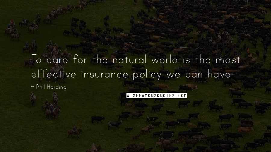 Phil Harding Quotes: To care for the natural world is the most effective insurance policy we can have