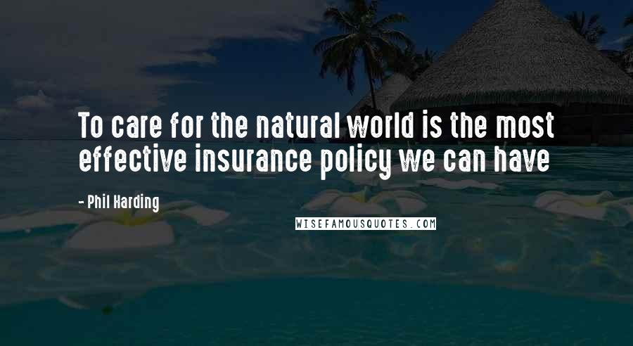 Phil Harding Quotes: To care for the natural world is the most effective insurance policy we can have