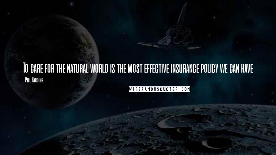 Phil Harding Quotes: To care for the natural world is the most effective insurance policy we can have