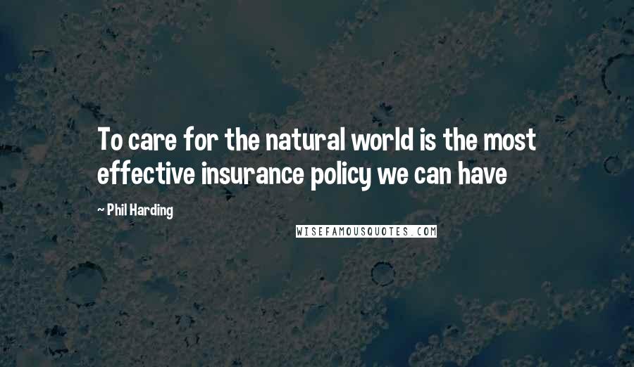 Phil Harding Quotes: To care for the natural world is the most effective insurance policy we can have