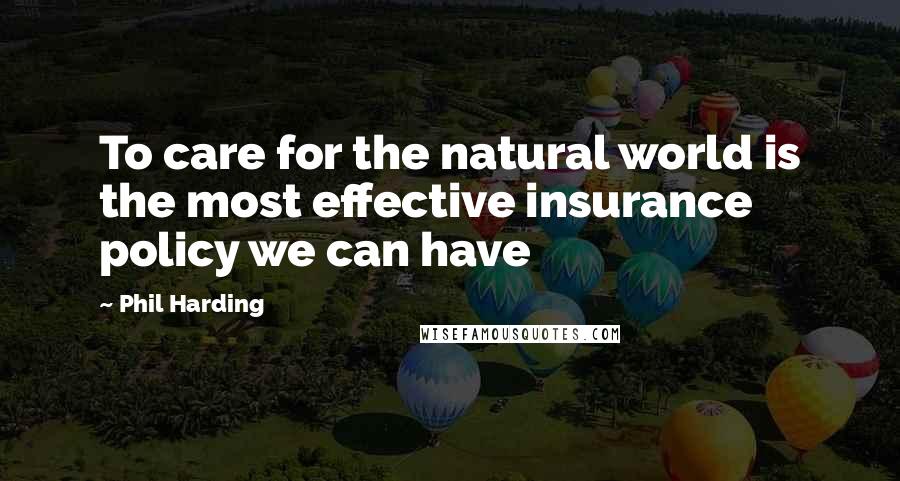 Phil Harding Quotes: To care for the natural world is the most effective insurance policy we can have