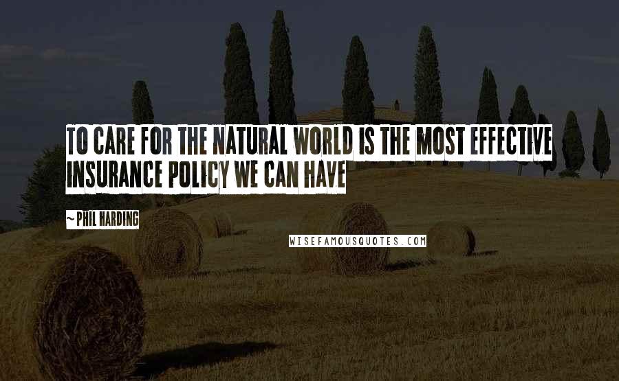 Phil Harding Quotes: To care for the natural world is the most effective insurance policy we can have