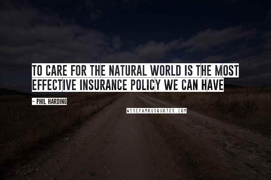 Phil Harding Quotes: To care for the natural world is the most effective insurance policy we can have